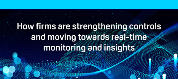 How firms are strengthening controls and moving towards real time monitoring and insights